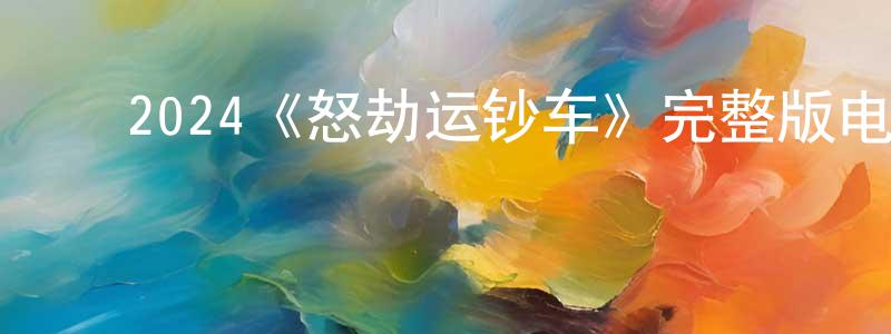 白玉清的动漫综艺大全,2024《怒劫运钞车》完整版电影/在线观看/百度云-美剧天堂